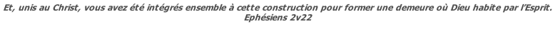 Et, unis au Christ, vous avez été intégrés ensemble à cette construction pour former une demeure où Dieu habite par l’Esprit. Ephésiens 2v22