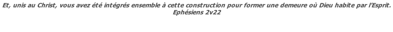 Et, unis au Christ, vous avez été intégrés ensemble à cette construction pour former une demeure où Dieu habite par l’Esprit. Ephésiens 2v22